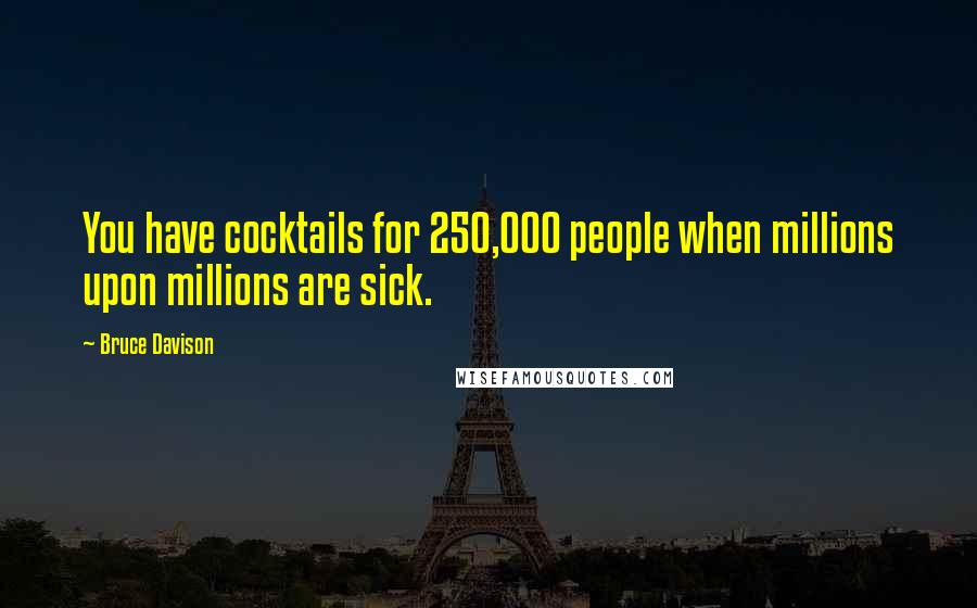 Bruce Davison Quotes: You have cocktails for 250,000 people when millions upon millions are sick.