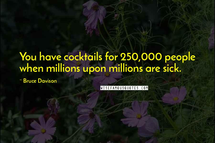 Bruce Davison Quotes: You have cocktails for 250,000 people when millions upon millions are sick.
