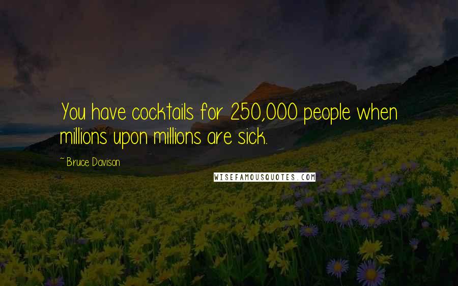 Bruce Davison Quotes: You have cocktails for 250,000 people when millions upon millions are sick.