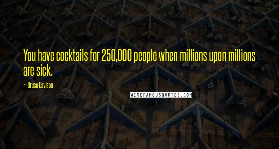 Bruce Davison Quotes: You have cocktails for 250,000 people when millions upon millions are sick.