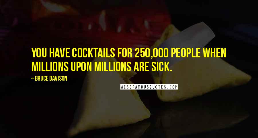 Bruce Davison Quotes: You have cocktails for 250,000 people when millions upon millions are sick.