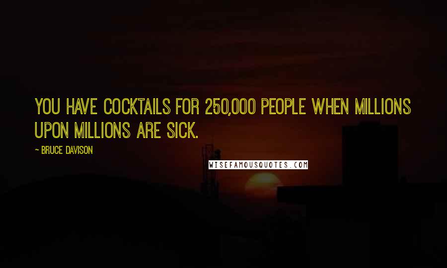 Bruce Davison Quotes: You have cocktails for 250,000 people when millions upon millions are sick.