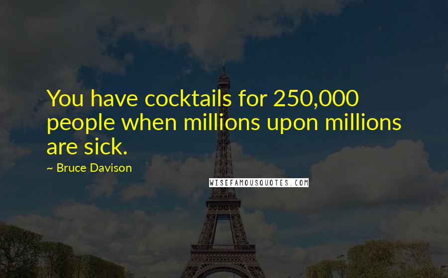Bruce Davison Quotes: You have cocktails for 250,000 people when millions upon millions are sick.