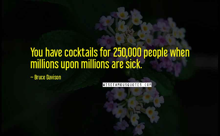 Bruce Davison Quotes: You have cocktails for 250,000 people when millions upon millions are sick.