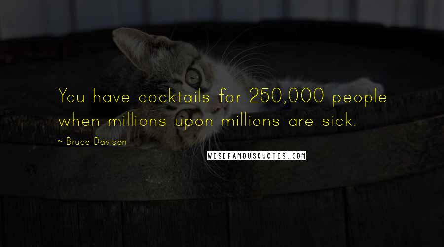 Bruce Davison Quotes: You have cocktails for 250,000 people when millions upon millions are sick.