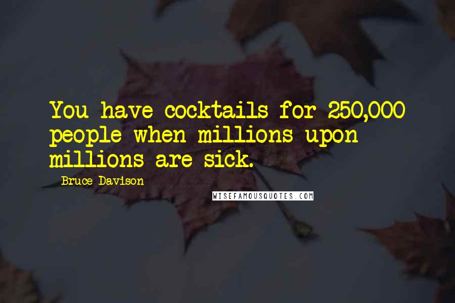 Bruce Davison Quotes: You have cocktails for 250,000 people when millions upon millions are sick.