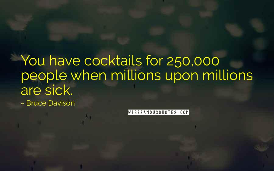 Bruce Davison Quotes: You have cocktails for 250,000 people when millions upon millions are sick.