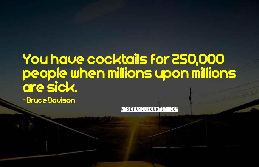 Bruce Davison Quotes: You have cocktails for 250,000 people when millions upon millions are sick.