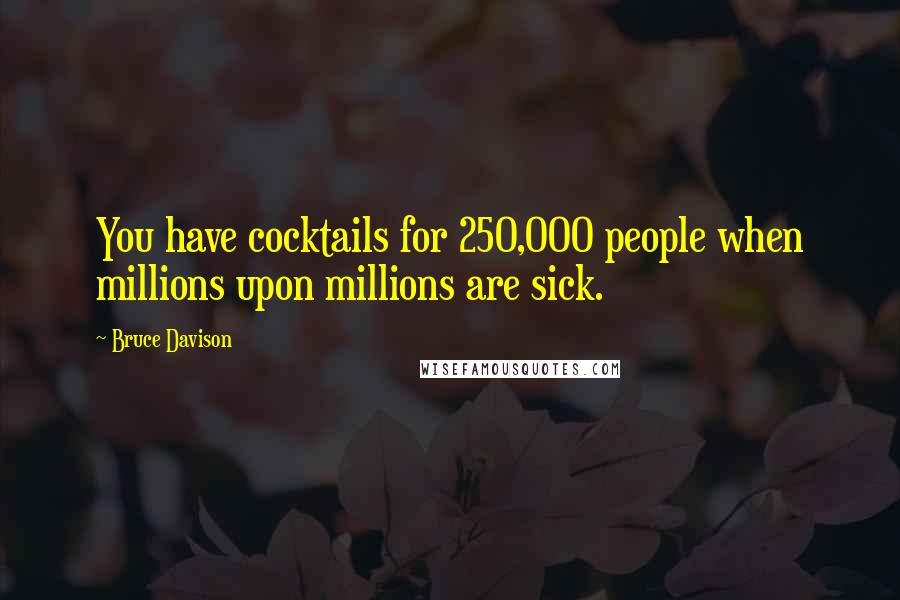 Bruce Davison Quotes: You have cocktails for 250,000 people when millions upon millions are sick.