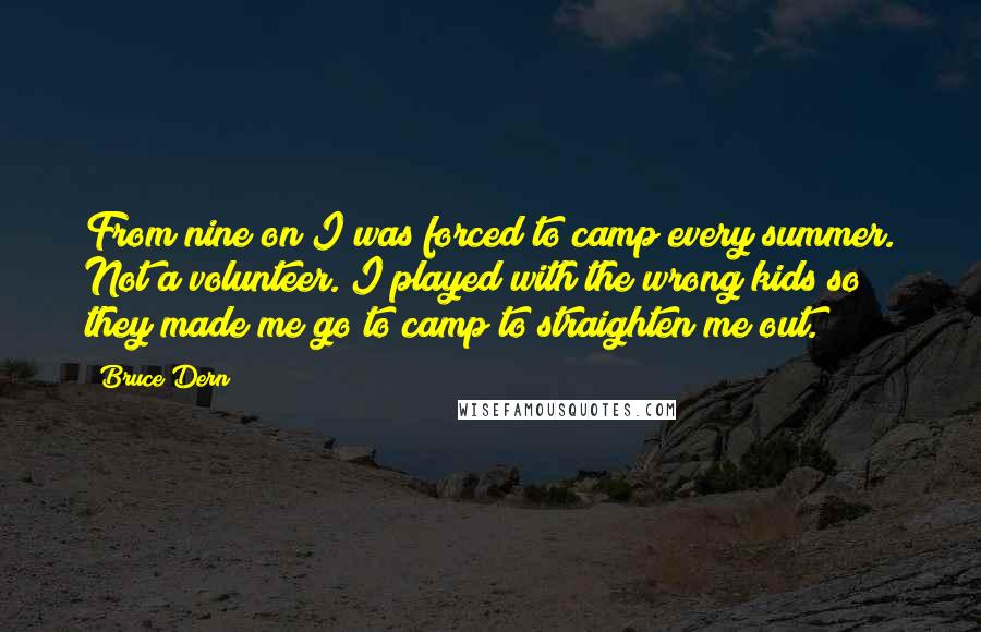 Bruce Dern Quotes: From nine on I was forced to camp every summer. Not a volunteer. I played with the wrong kids so they made me go to camp to straighten me out.