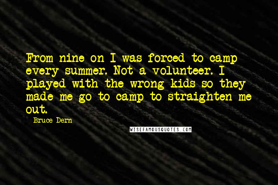 Bruce Dern Quotes: From nine on I was forced to camp every summer. Not a volunteer. I played with the wrong kids so they made me go to camp to straighten me out.