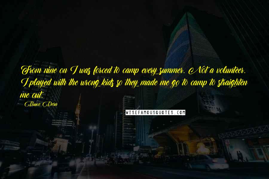 Bruce Dern Quotes: From nine on I was forced to camp every summer. Not a volunteer. I played with the wrong kids so they made me go to camp to straighten me out.