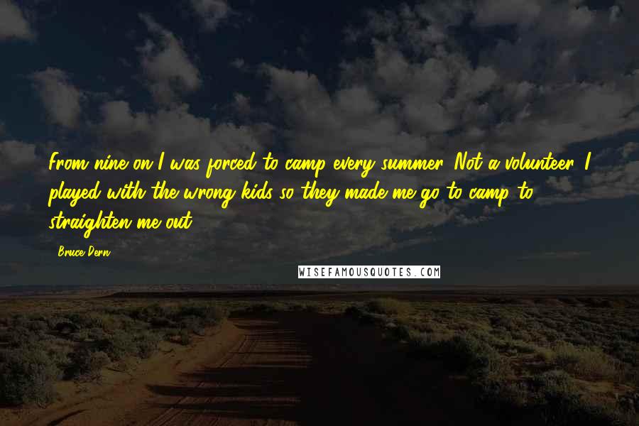 Bruce Dern Quotes: From nine on I was forced to camp every summer. Not a volunteer. I played with the wrong kids so they made me go to camp to straighten me out.