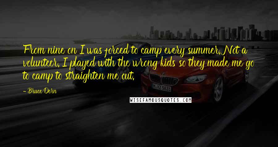 Bruce Dern Quotes: From nine on I was forced to camp every summer. Not a volunteer. I played with the wrong kids so they made me go to camp to straighten me out.