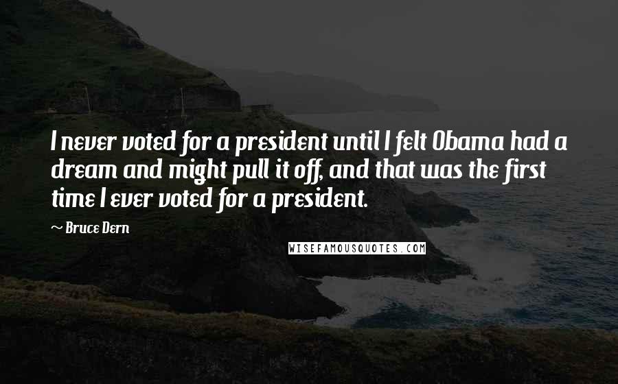Bruce Dern Quotes: I never voted for a president until I felt Obama had a dream and might pull it off, and that was the first time I ever voted for a president.