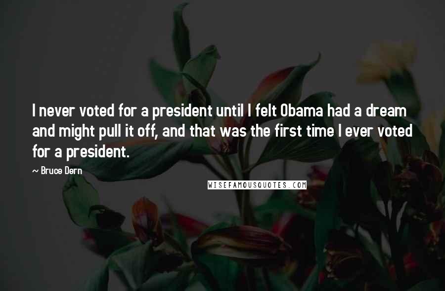 Bruce Dern Quotes: I never voted for a president until I felt Obama had a dream and might pull it off, and that was the first time I ever voted for a president.