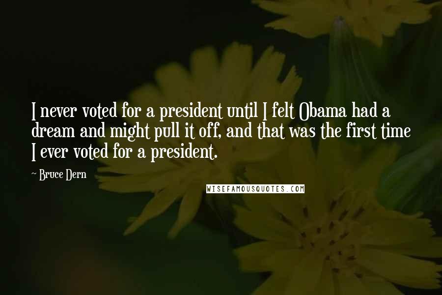 Bruce Dern Quotes: I never voted for a president until I felt Obama had a dream and might pull it off, and that was the first time I ever voted for a president.