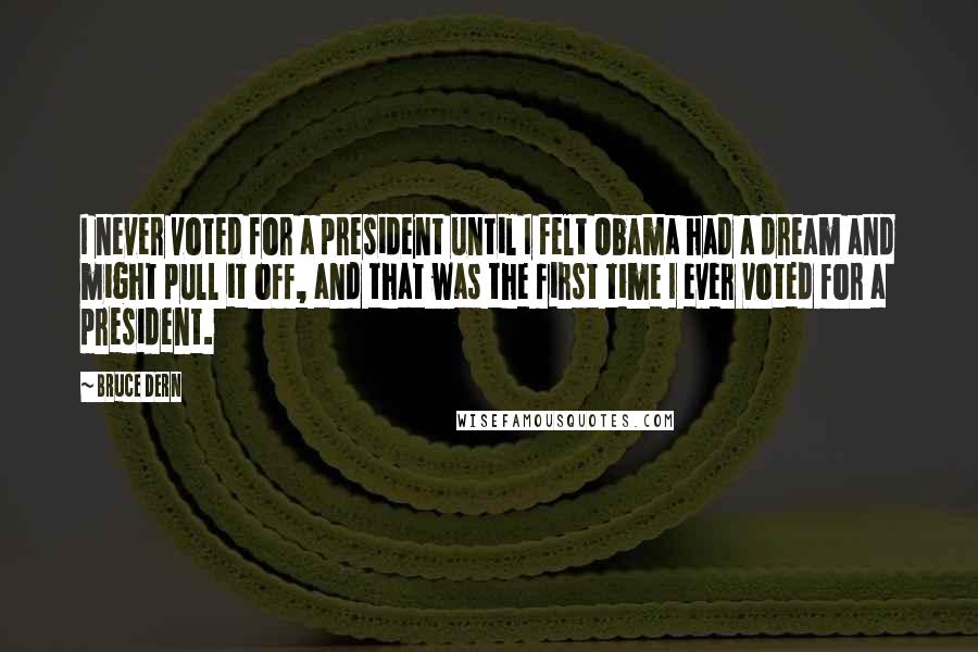 Bruce Dern Quotes: I never voted for a president until I felt Obama had a dream and might pull it off, and that was the first time I ever voted for a president.