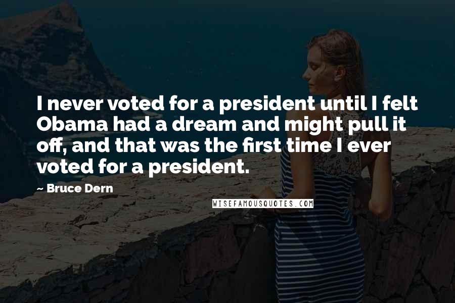 Bruce Dern Quotes: I never voted for a president until I felt Obama had a dream and might pull it off, and that was the first time I ever voted for a president.