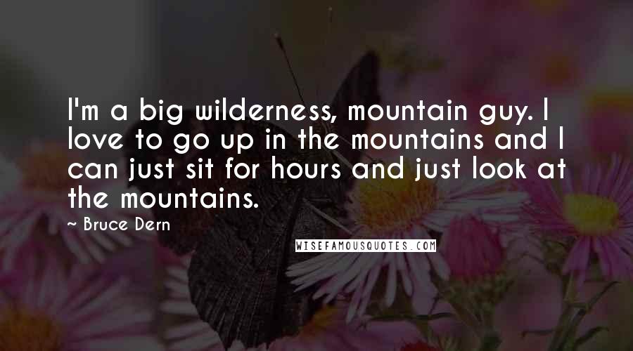 Bruce Dern Quotes: I'm a big wilderness, mountain guy. I love to go up in the mountains and I can just sit for hours and just look at the mountains.