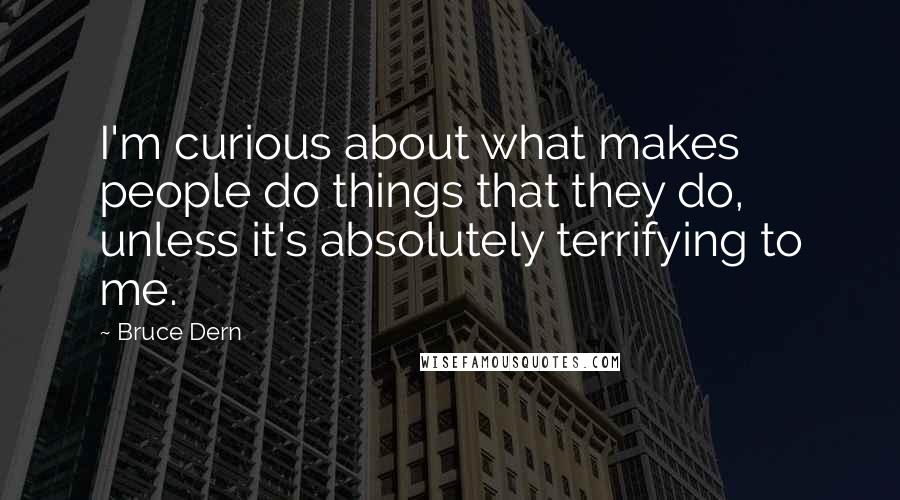 Bruce Dern Quotes: I'm curious about what makes people do things that they do, unless it's absolutely terrifying to me.