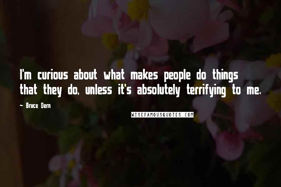 Bruce Dern Quotes: I'm curious about what makes people do things that they do, unless it's absolutely terrifying to me.