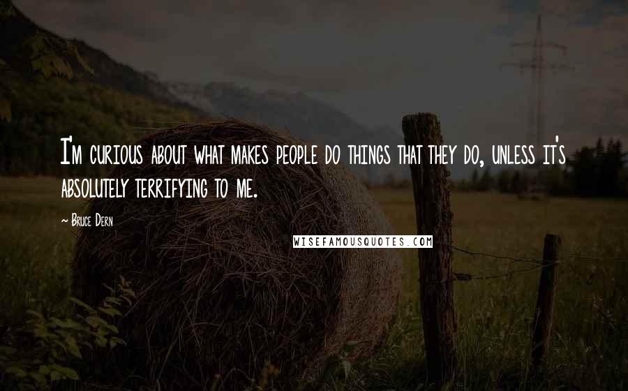 Bruce Dern Quotes: I'm curious about what makes people do things that they do, unless it's absolutely terrifying to me.