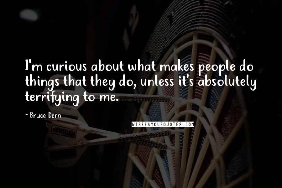 Bruce Dern Quotes: I'm curious about what makes people do things that they do, unless it's absolutely terrifying to me.