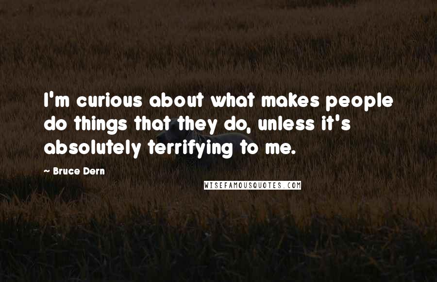 Bruce Dern Quotes: I'm curious about what makes people do things that they do, unless it's absolutely terrifying to me.