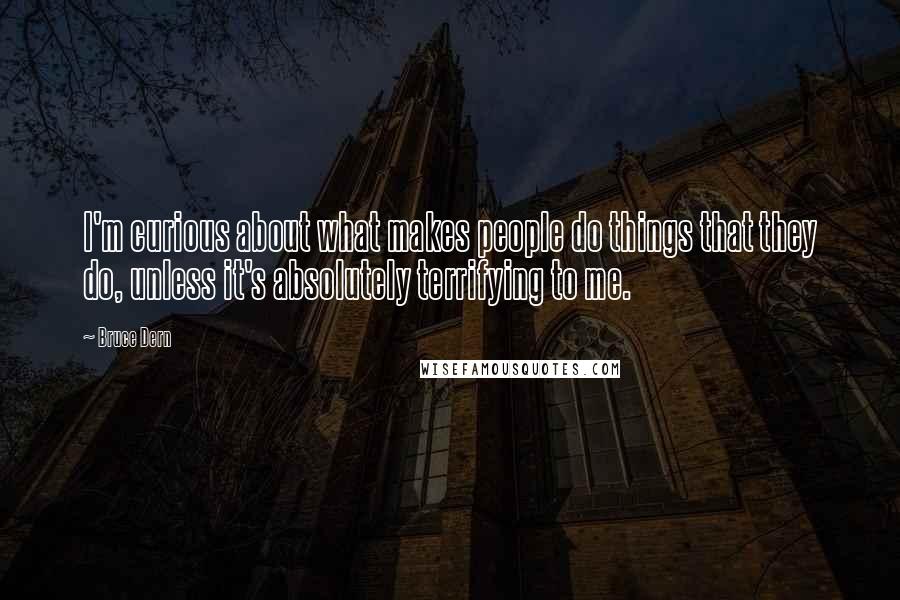 Bruce Dern Quotes: I'm curious about what makes people do things that they do, unless it's absolutely terrifying to me.