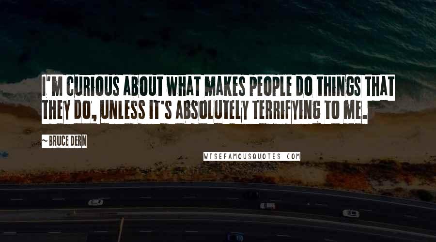 Bruce Dern Quotes: I'm curious about what makes people do things that they do, unless it's absolutely terrifying to me.