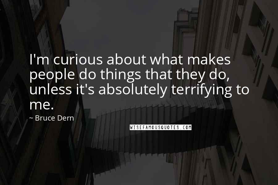 Bruce Dern Quotes: I'm curious about what makes people do things that they do, unless it's absolutely terrifying to me.