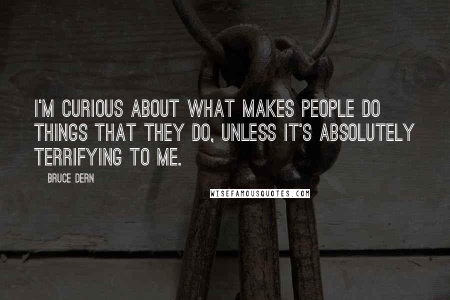 Bruce Dern Quotes: I'm curious about what makes people do things that they do, unless it's absolutely terrifying to me.