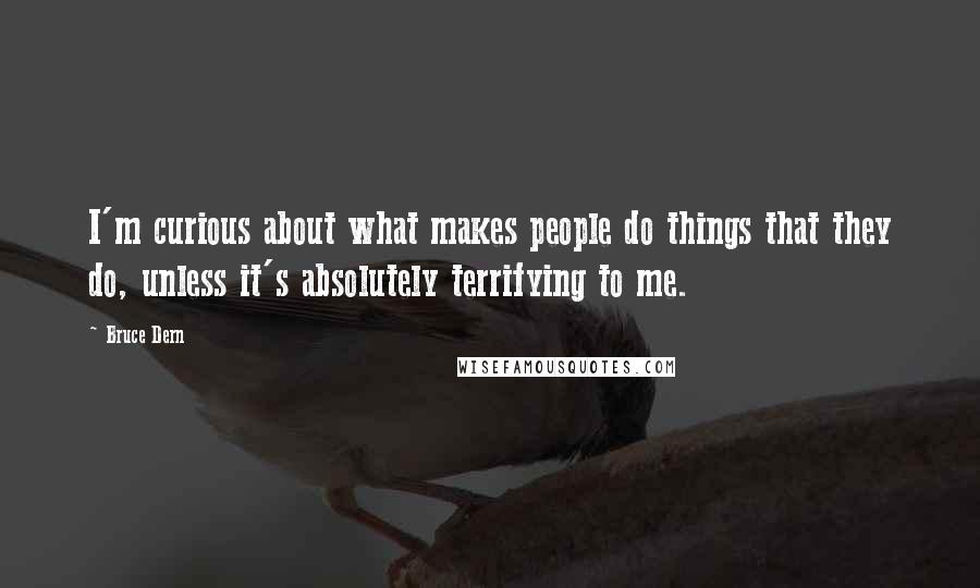 Bruce Dern Quotes: I'm curious about what makes people do things that they do, unless it's absolutely terrifying to me.