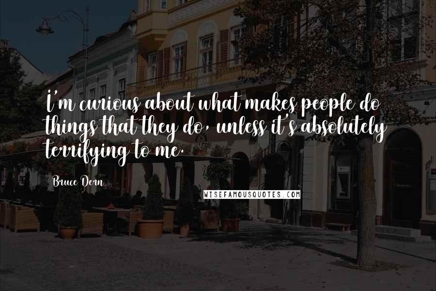 Bruce Dern Quotes: I'm curious about what makes people do things that they do, unless it's absolutely terrifying to me.