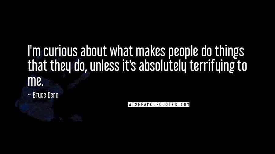 Bruce Dern Quotes: I'm curious about what makes people do things that they do, unless it's absolutely terrifying to me.