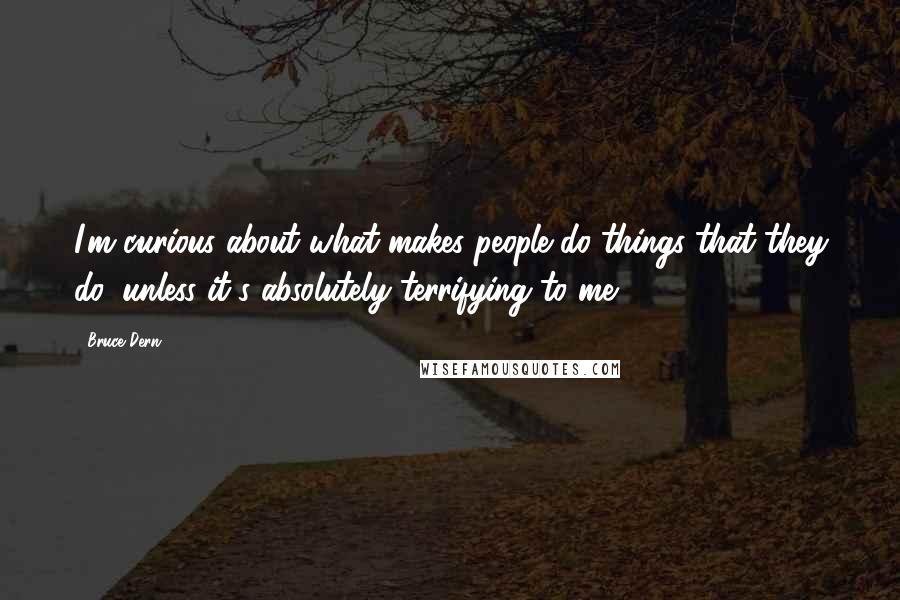 Bruce Dern Quotes: I'm curious about what makes people do things that they do, unless it's absolutely terrifying to me.