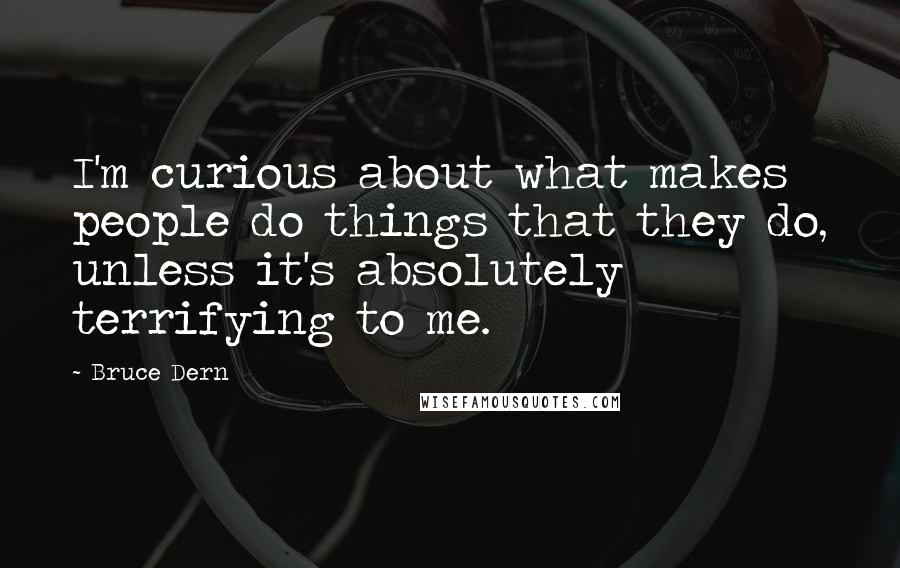 Bruce Dern Quotes: I'm curious about what makes people do things that they do, unless it's absolutely terrifying to me.