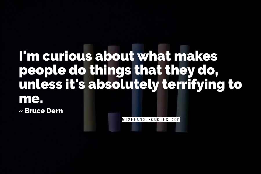 Bruce Dern Quotes: I'm curious about what makes people do things that they do, unless it's absolutely terrifying to me.