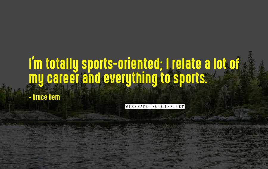 Bruce Dern Quotes: I'm totally sports-oriented; I relate a lot of my career and everything to sports.