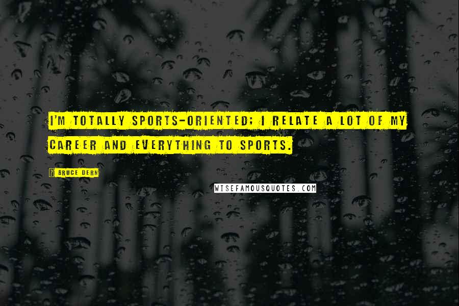 Bruce Dern Quotes: I'm totally sports-oriented; I relate a lot of my career and everything to sports.
