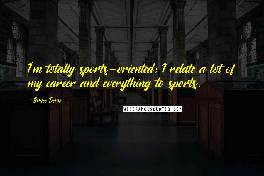 Bruce Dern Quotes: I'm totally sports-oriented; I relate a lot of my career and everything to sports.