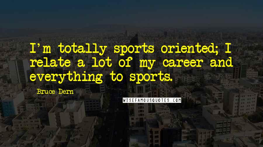 Bruce Dern Quotes: I'm totally sports-oriented; I relate a lot of my career and everything to sports.