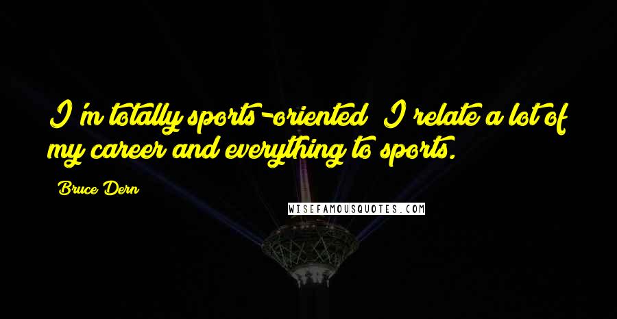 Bruce Dern Quotes: I'm totally sports-oriented; I relate a lot of my career and everything to sports.