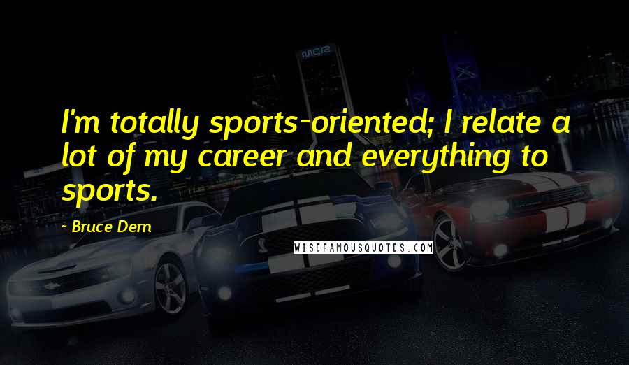 Bruce Dern Quotes: I'm totally sports-oriented; I relate a lot of my career and everything to sports.