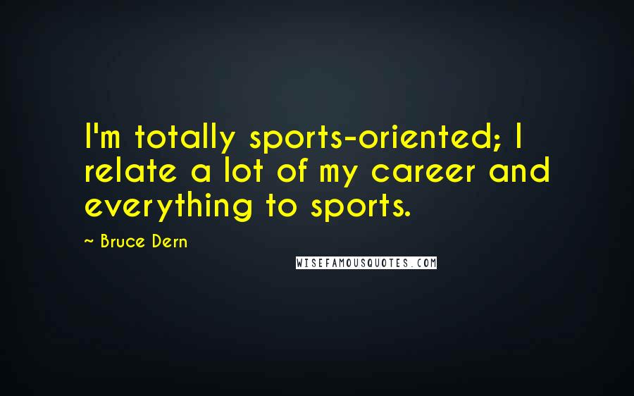 Bruce Dern Quotes: I'm totally sports-oriented; I relate a lot of my career and everything to sports.