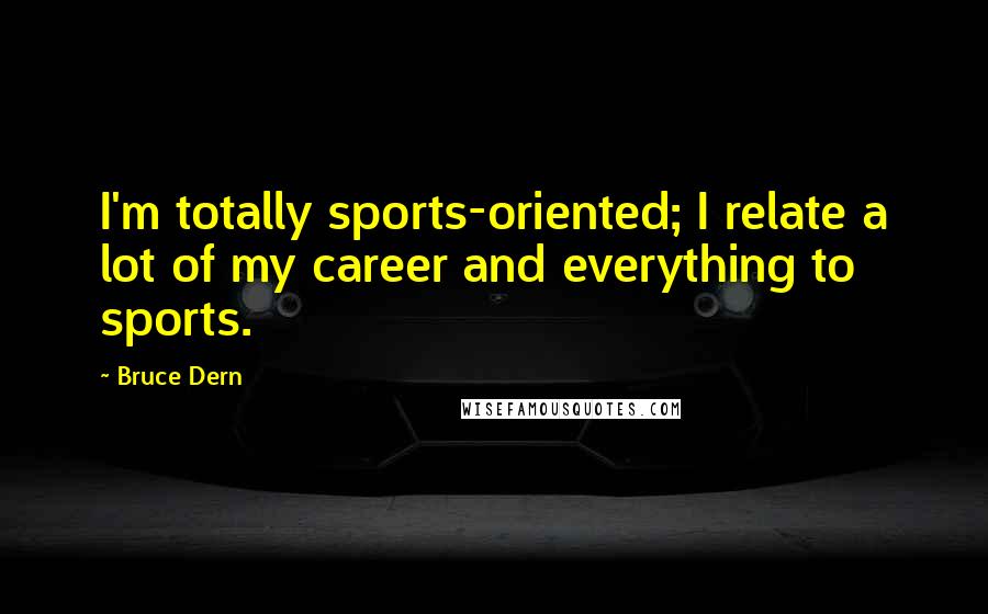 Bruce Dern Quotes: I'm totally sports-oriented; I relate a lot of my career and everything to sports.