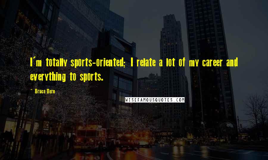 Bruce Dern Quotes: I'm totally sports-oriented; I relate a lot of my career and everything to sports.