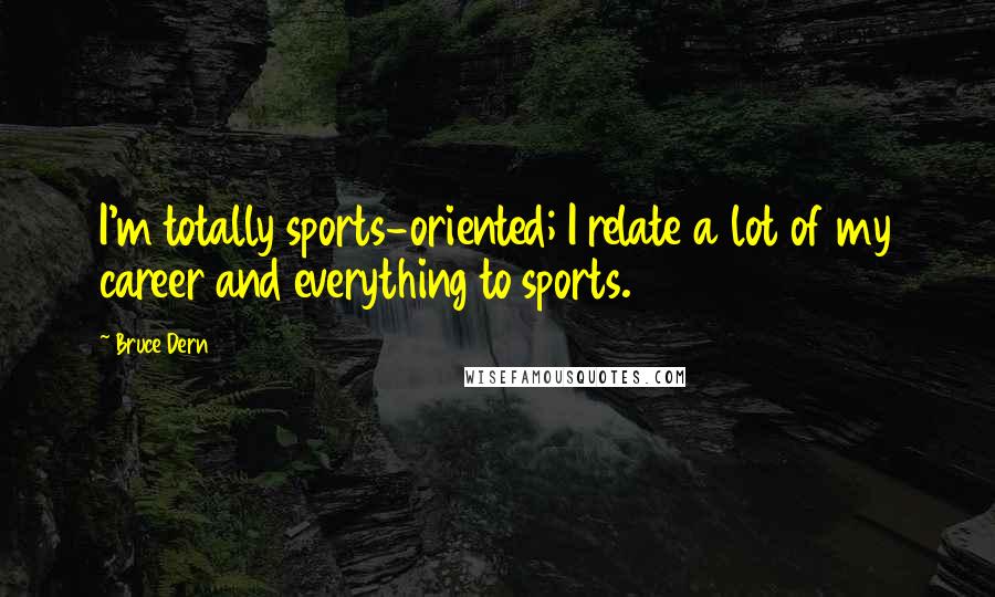 Bruce Dern Quotes: I'm totally sports-oriented; I relate a lot of my career and everything to sports.