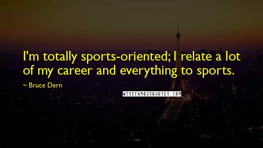 Bruce Dern Quotes: I'm totally sports-oriented; I relate a lot of my career and everything to sports.